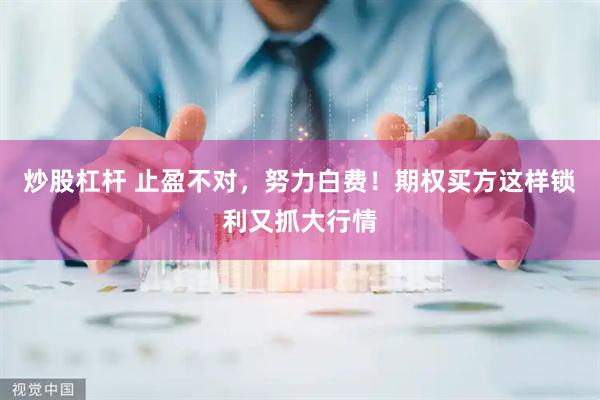 炒股杠杆 止盈不对，努力白费！期权买方这样锁利又抓大行情