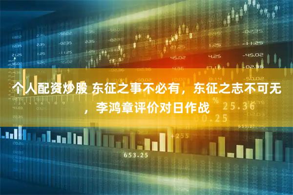 个人配资炒股 东征之事不必有，东征之志不可无，李鸿章评价对日作战
