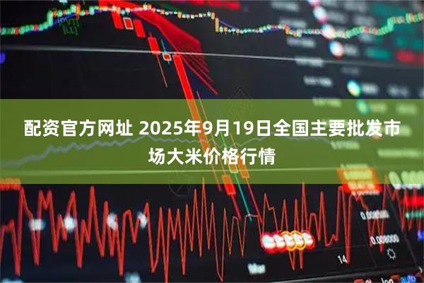 配资官方网址 2025年9月19日全国主要批发市场大米价格行情