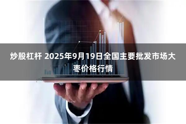 炒股杠杆 2025年9月19日全国主要批发市场大枣价格行情