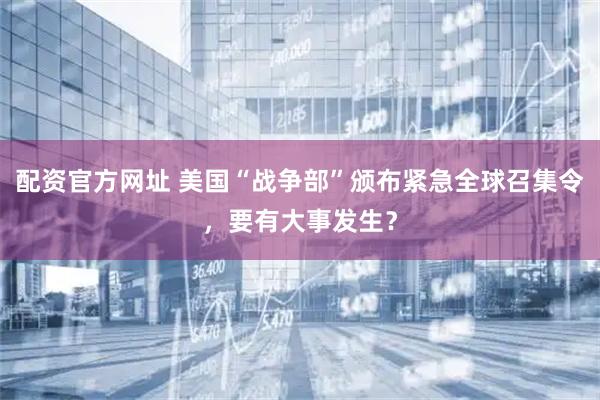 配资官方网址 美国“战争部”颁布紧急全球召集令，要有大事发生？