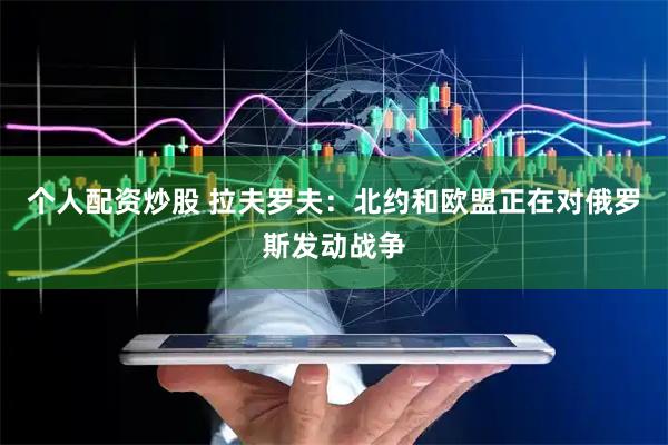 个人配资炒股 拉夫罗夫：北约和欧盟正在对俄罗斯发动战争