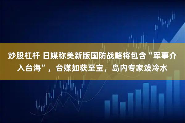 炒股杠杆 日媒称美新版国防战略将包含“军事介入台海”，台媒如获至宝，岛内专家泼冷水