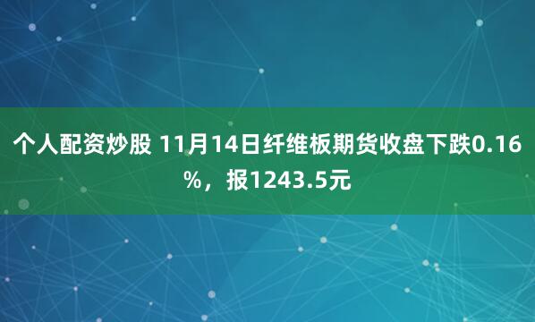 个人配资炒股 11月14日纤维板期货收盘下跌0.16%,报1243.5元