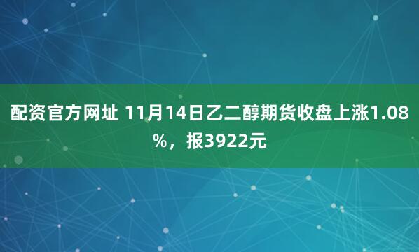 配资官方网址 11月14日乙二醇期货收盘上涨1.08%，报3922元