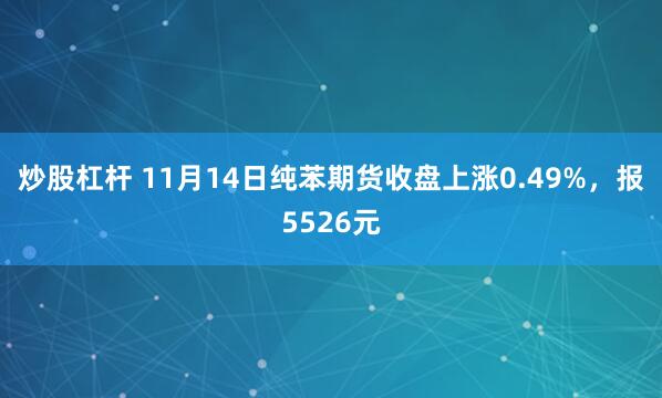 炒股杠杆 11月14日纯苯期货收盘上涨0.49%，报5526元