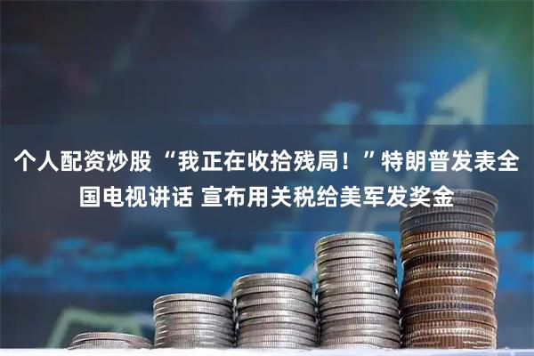 个人配资炒股 “我正在收拾残局！”特朗普发表全国电视讲话 宣布用关税给美军发奖金