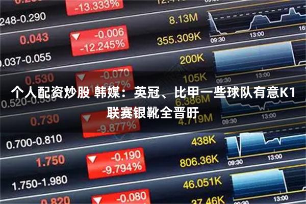 个人配资炒股 韩媒：英冠、比甲一些球队有意K1联赛银靴全晋旴
