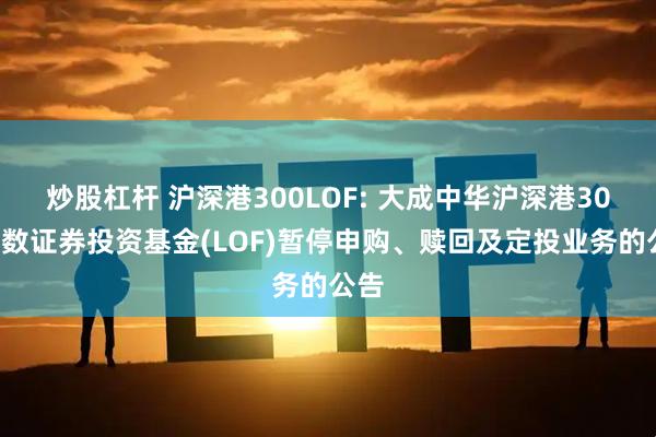 炒股杠杆 沪深港300LOF: 大成中华沪深港300指数证券投资基金(LOF)暂停申购、赎回及定投业务的公告