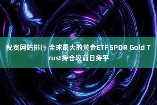 配资网站排行 全球最大的黄金ETF SPDR Gold Trust持仓较前日持平