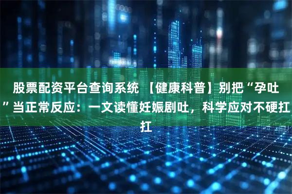 股票配资平台查询系统 【健康科普】别把“孕吐”当正常反应：一文读懂妊娠剧吐，科学应对不硬扛