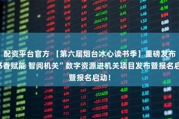 配资平台官方 【第六届烟台冰心读书季】重磅发布|“书香赋能 智阅机关”数字资源进机关项目发布暨报名启动！