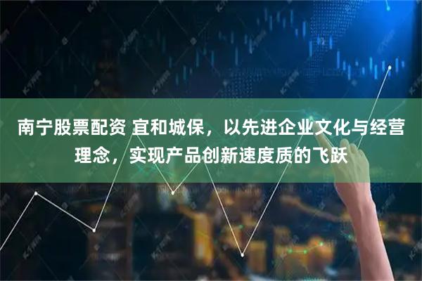 南宁股票配资 宜和城保，以先进企业文化与经营理念，实现产品创新速度质的飞跃