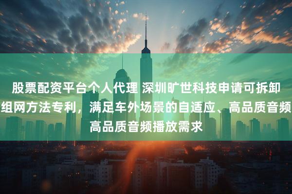 股票配资平台个人代理 深圳旷世科技申请可拆卸式多音响组网方法专利，满足车外场景的自适应、高品质音频播放需求