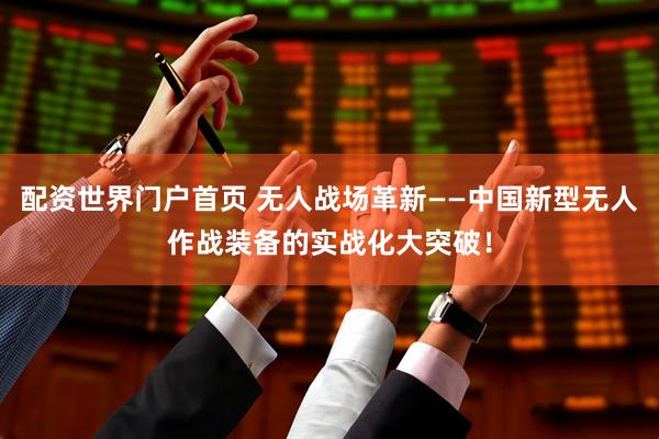 配资世界门户首页 无人战场革新——中国新型无人作战装备的实战化大突破！