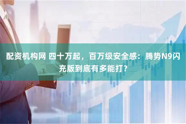 配资机构网 四十万起，百万级安全感：腾势N9闪充版到底有多能打？