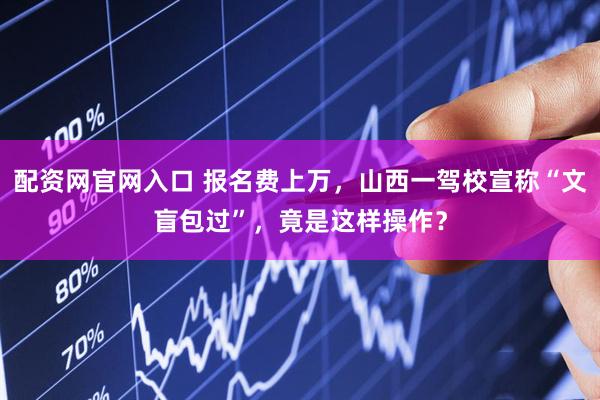 配资网官网入口 报名费上万，山西一驾校宣称“文盲包过”，竟是这样操作？