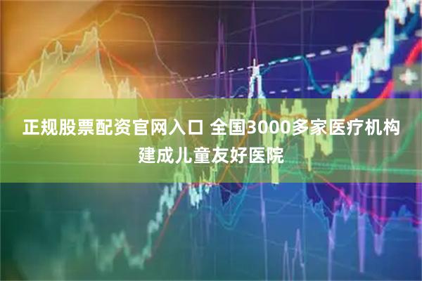 正规股票配资官网入口 全国3000多家医疗机构建成儿童友好医院