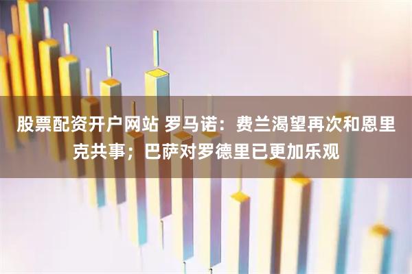 股票配资开户网站 罗马诺：费兰渴望再次和恩里克共事；巴萨对罗德里已更加乐观