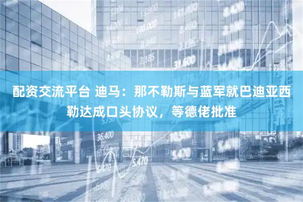 配资交流平台 迪马：那不勒斯与蓝军就巴迪亚西勒达成口头协议，等德佬批准