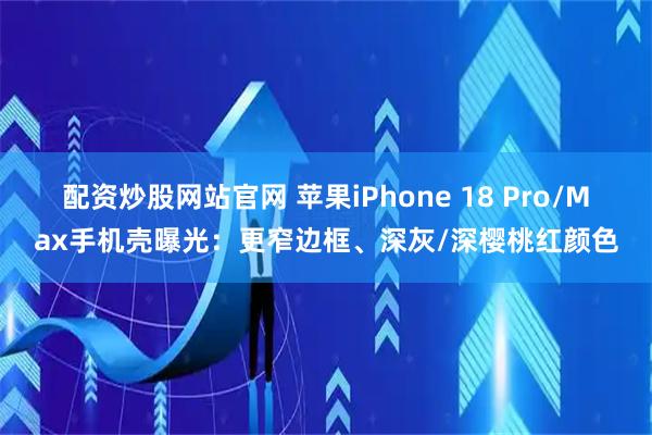 配资炒股网站官网 苹果iPhone 18 Pro/Max手机壳曝光：更窄边框、深灰/深樱桃红颜色