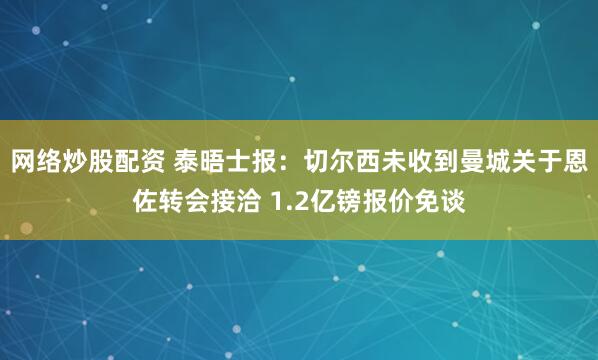 网络炒股配资 泰晤士报：切尔西未收到曼城关于恩佐转会接洽 1.2亿镑报价免谈