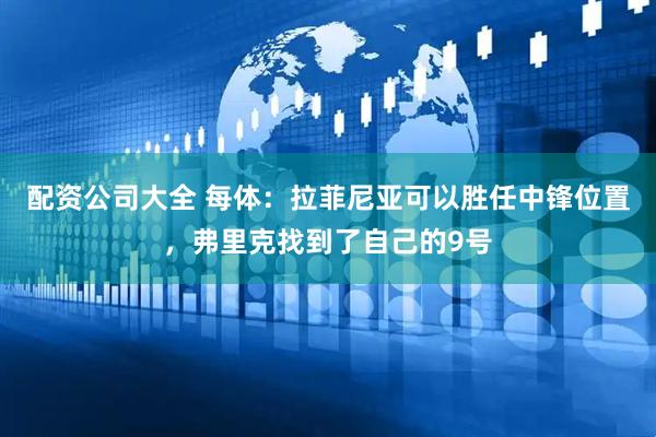 配资公司大全 每体：拉菲尼亚可以胜任中锋位置，弗里克找到了自己的9号