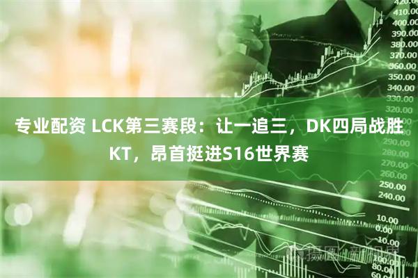 专业配资 LCK第三赛段：让一追三，DK四局战胜KT，昂首挺进S16世界赛