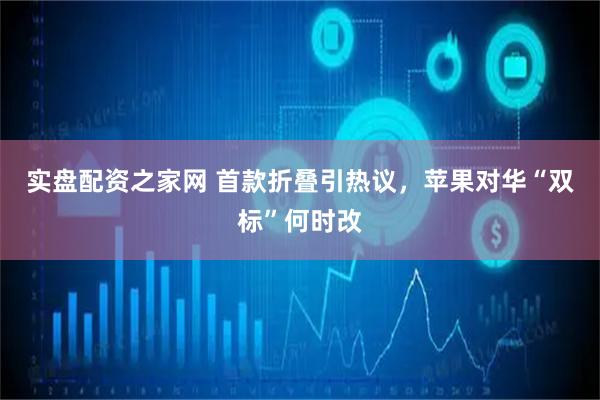 实盘配资之家网 首款折叠引热议，苹果对华“双标”何时改