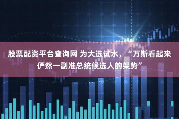 股票配资平台查询网 为大选试水，“万斯看起来俨然一副准总统候选人的架势”