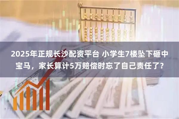 2025年正规长沙配资平台 小学生7楼坠下砸中宝马，家长算计5万赔偿时忘了自己责任了？