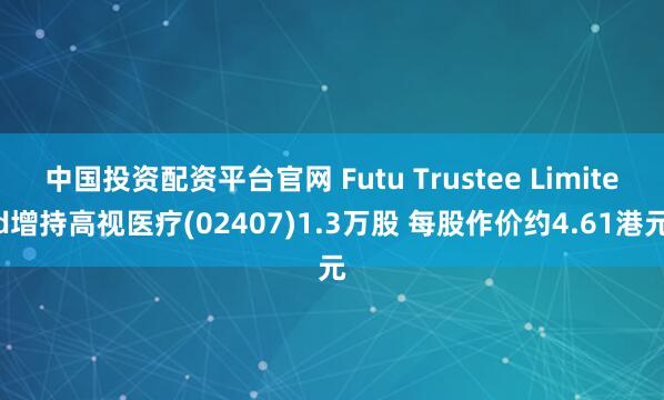 中国投资配资平台官网 Futu Trustee Limited增持高视医疗(02407)1.3万股 每股作价约4.61港元