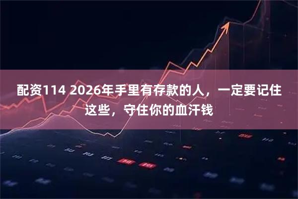 配资114 2026年手里有存款的人，一定要记住这些，守住你的血汗钱