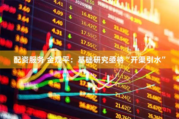配资服务 金观平：基础研究亟待“开渠引水”