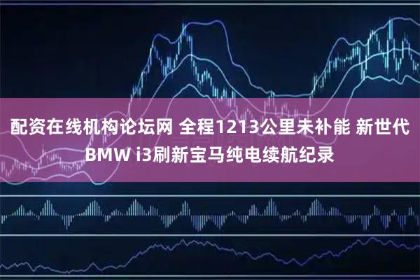 配资在线机构论坛网 全程1213公里未补能 新世代BMW i3刷新宝马纯电续航纪录