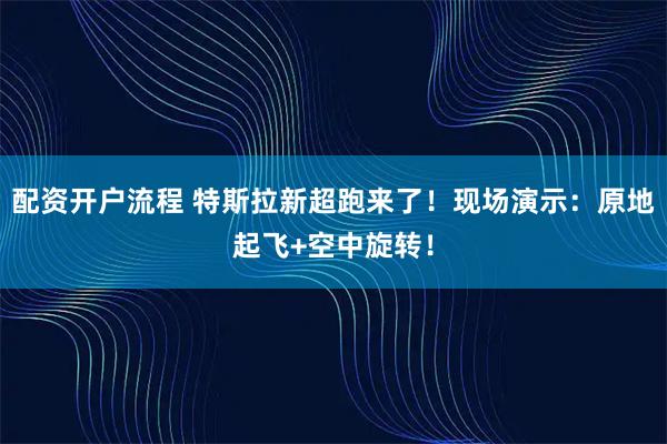 配资开户流程 特斯拉新超跑来了！现场演示：原地起飞+空中旋转！